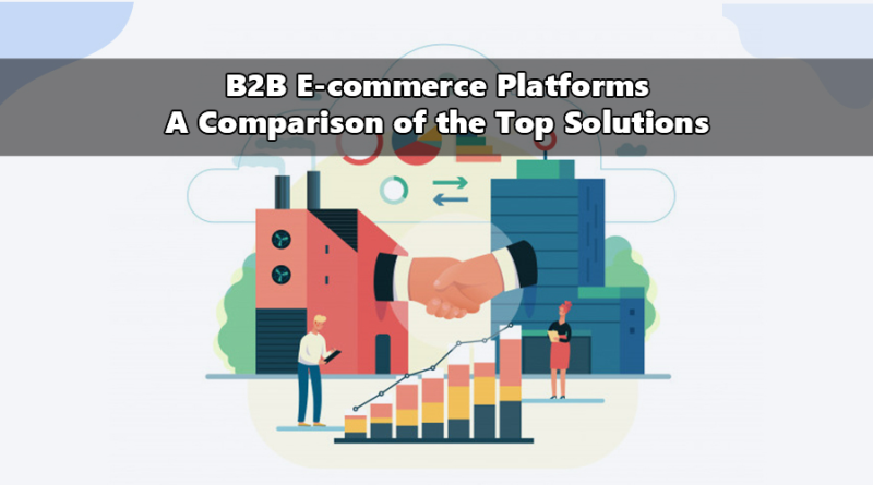 B2B E-commerce Platforms: A Comparison Of The Top Solutions